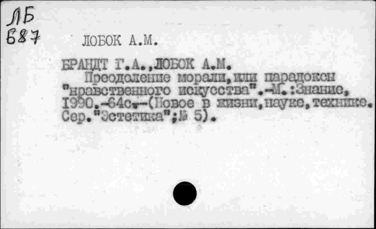 ﻿ЛОБОК А.М.
БРАНДТ Г.А..ЛОБСК АЛ.
Пэеодоленпе морали, или парадоксы "нравственного игафсства" • -Ш:Знание, 1990 . -64ст-(11овоев кизни, науке, технике. Сер.%стетика";й 5).